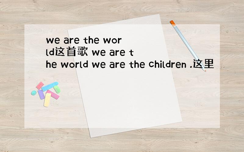 we are the world这首歌 we are the world we are the children .这里