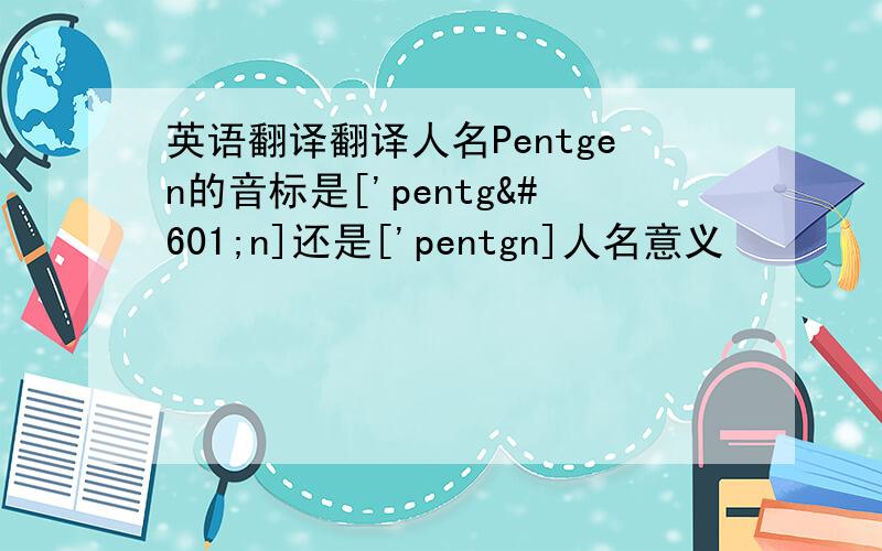 英语翻译翻译人名Pentgen的音标是['pentgən]还是['pentgn]人名意义