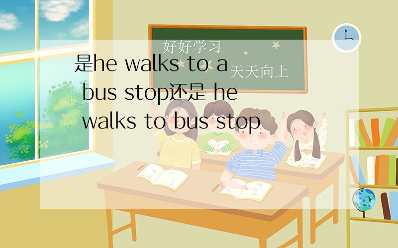 是he walks to a bus stop还是 he walks to bus stop