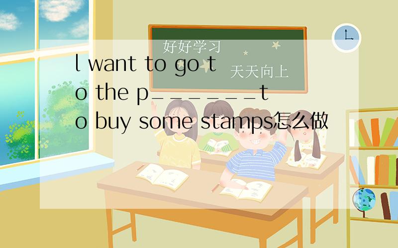 l want to go to the p______to buy some stamps怎么做