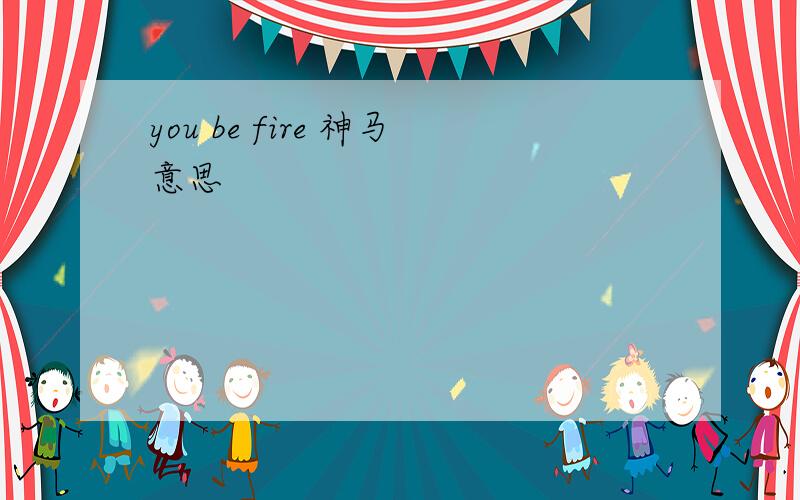 you be fire 神马意思