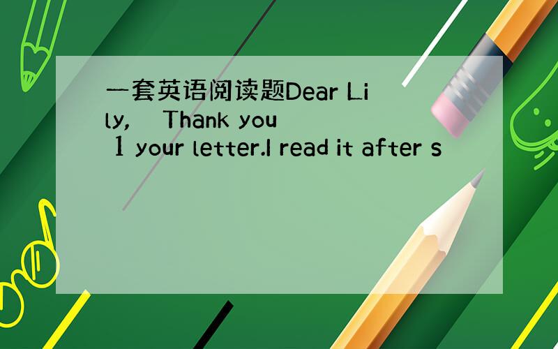 一套英语阅读题Dear Lily,　　Thank you 1 your letter.I read it after s