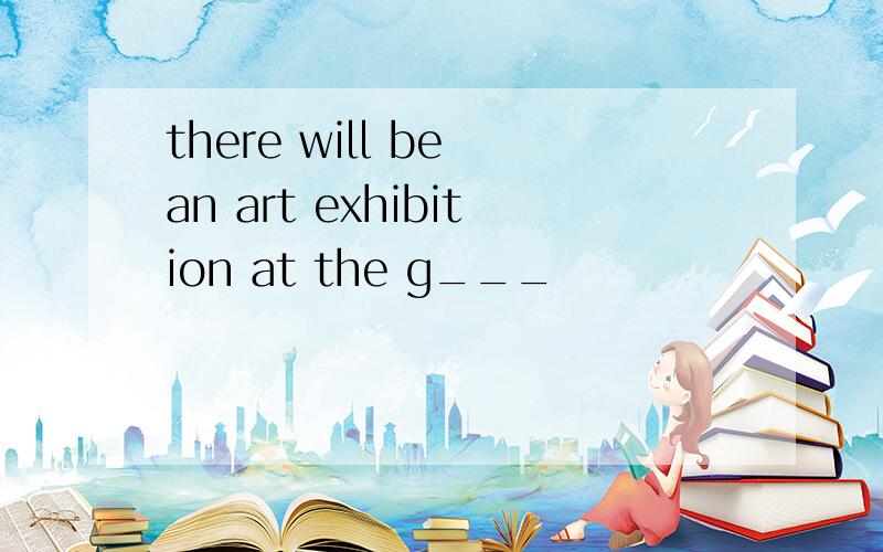 there will be an art exhibition at the g___