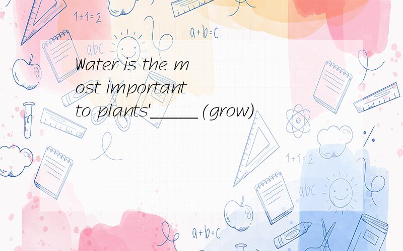 Water is the most important to plants'_____(grow)