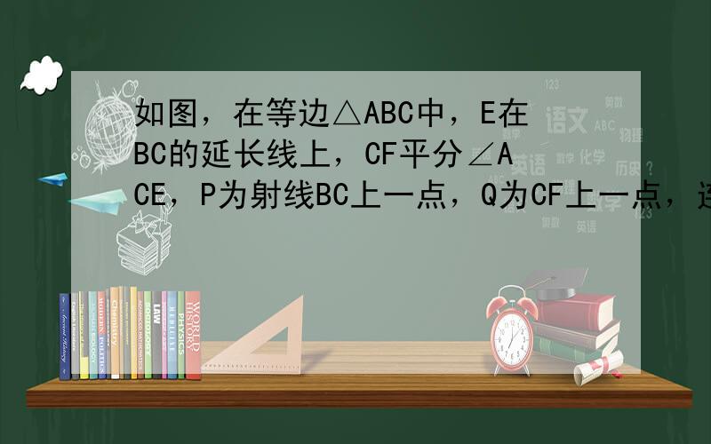 如图，在等边△ABC中，E在BC的延长线上，CF平分∠ACE，P为射线BC上一点，Q为CF上一点，连接AP、PQ．若AP