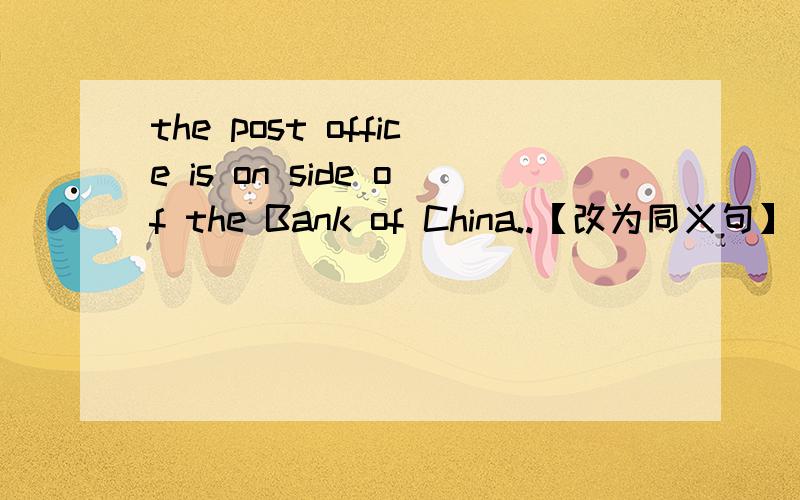 the post office is on side of the Bank of China..【改为同义句】 3分钟