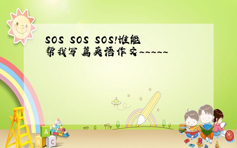 SOS SOS SOS!谁能帮我写篇英语作文~~~~~