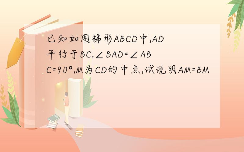 已知如图梯形ABCD中,AD平行于BC,∠BAD=∠ABC=90°,M为CD的中点,试说明AM=BM