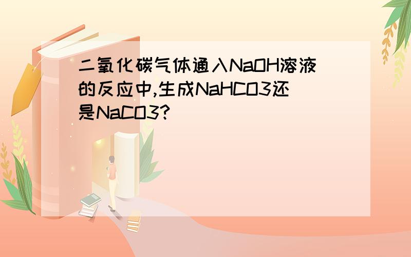 二氧化碳气体通入NaOH溶液的反应中,生成NaHCO3还是NaCO3?
