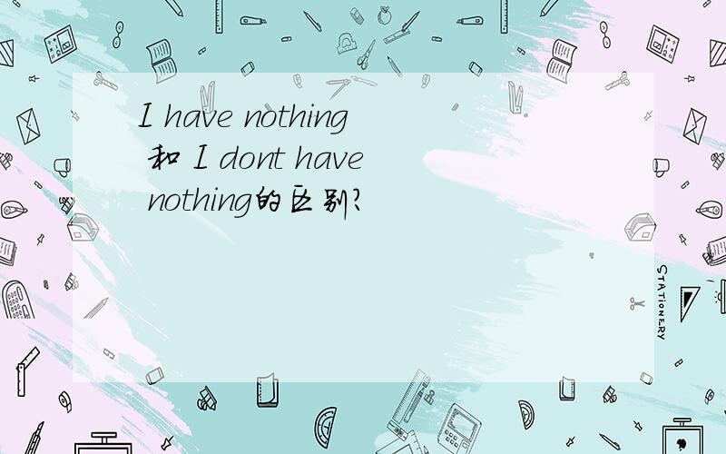 I have nothing 和 I dont have nothing的区别?