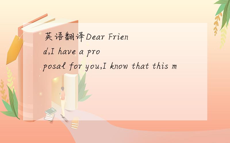 英语翻译Dear Friend,I have a proposal for you,I know that this m