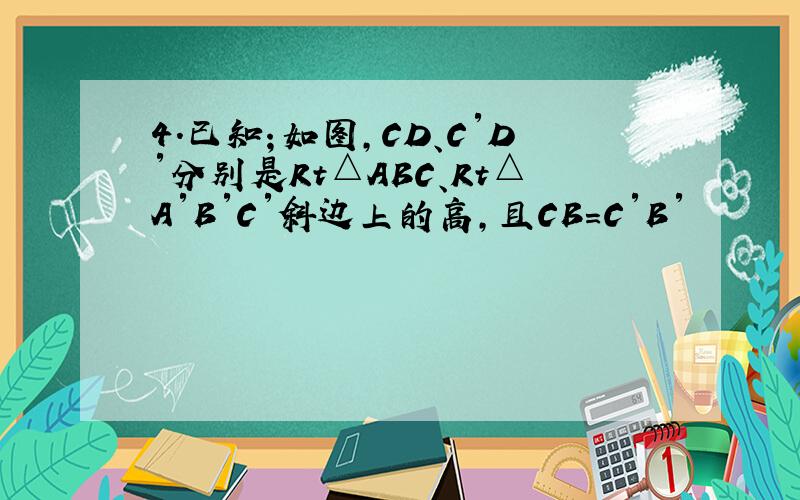 4.已知；如图,CD、C′D′分别是Rt△ABC、Rt△A′B′C′斜边上的高,且CB=C′B′