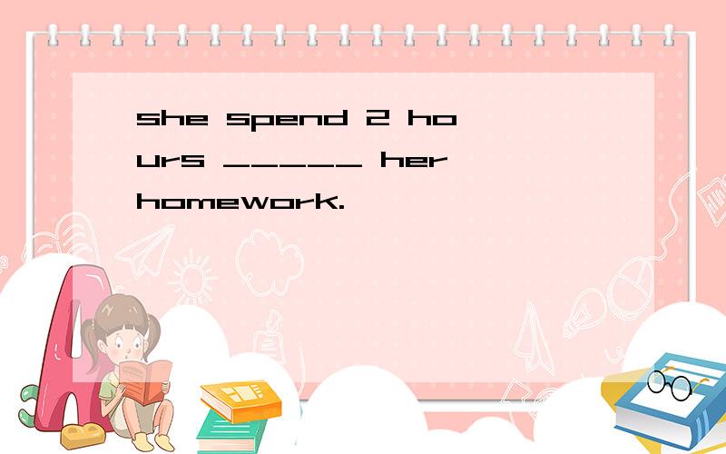 she spend 2 hours _____ her homework.