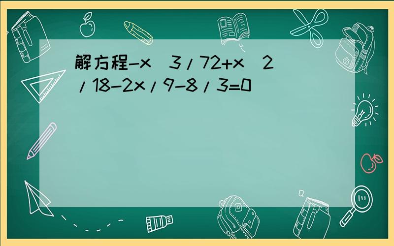 解方程-x^3/72+x^2/18-2x/9-8/3=0