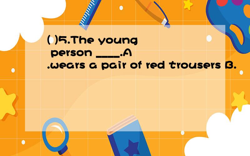 ( )5.The young person ____.A.wears a pair of red trousers B.