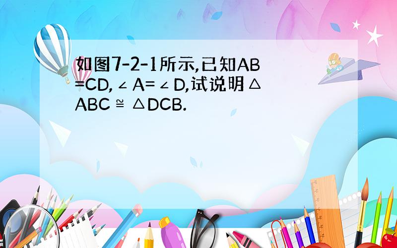 如图7-2-1所示,已知AB=CD,∠A=∠D,试说明△ABC≌△DCB.