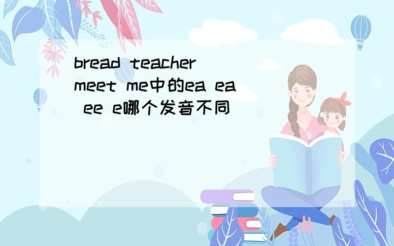 bread teacher meet me中的ea ea ee e哪个发音不同