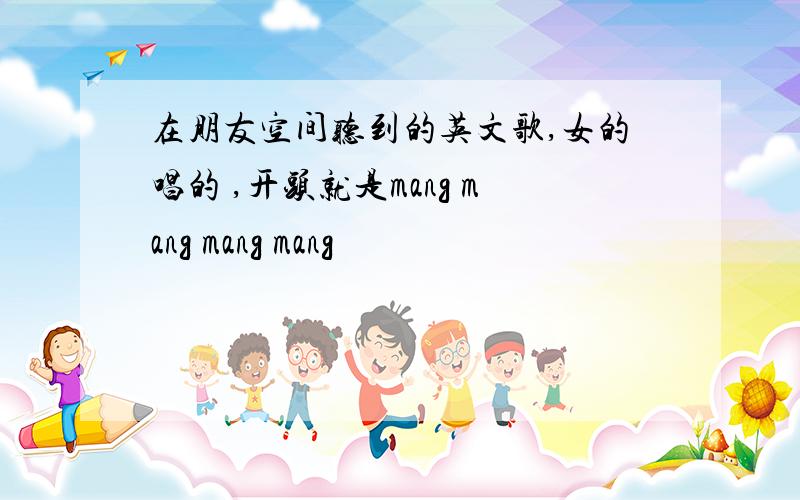 在朋友空间听到的英文歌,女的唱的 ,开头就是mang mang mang mang