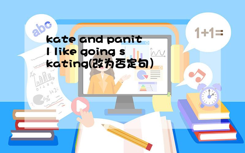 kate and panitl like going skating(改为否定句）