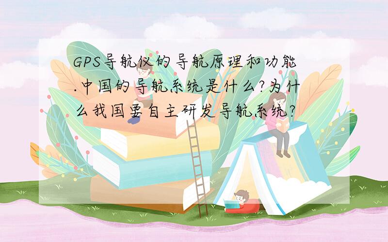 GPS导航仪的导航原理和功能.中国的导航系统是什么?为什么我国要自主研发导航系统?