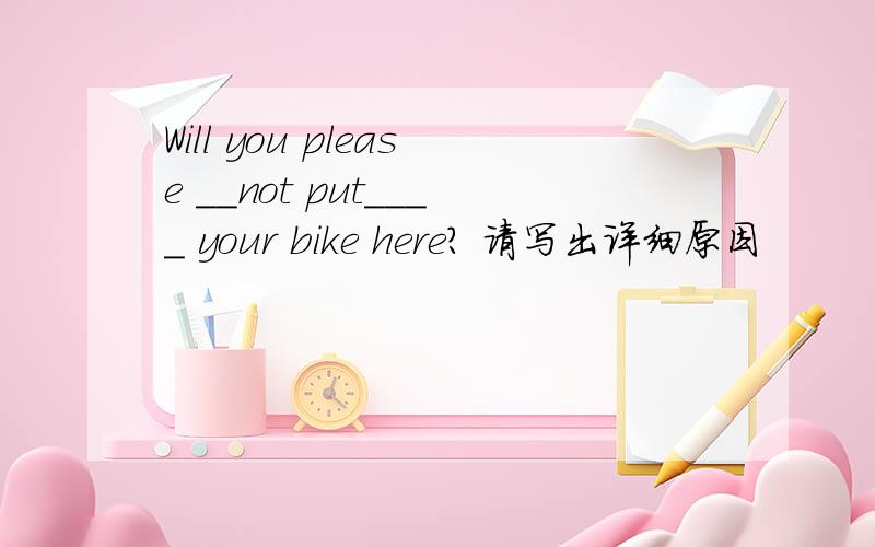 Will you please __not put____ your bike here? 请写出详细原因