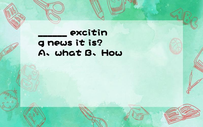 ______ exciting news it is? A、what B、How