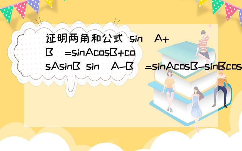 证明两角和公式 sin(A+B)=sinAcosB+cosAsinB sin(A-B)=sinAcosB-sinBcos