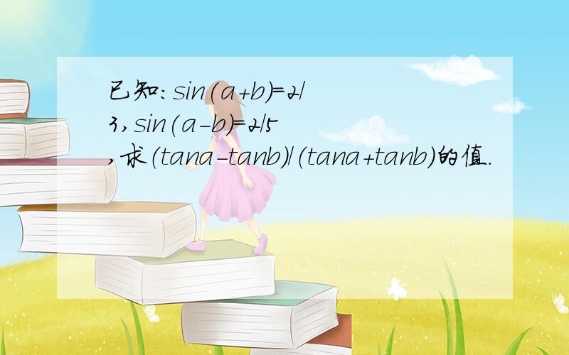 已知:sin(a+b)=2/3,sin(a-b)=2/5,求（tana-tanb）/（tana+tanb）的值.