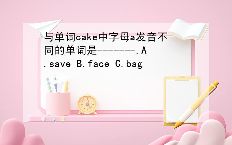 与单词cake中字母a发音不同的单词是-------.A.save B.face C.bag