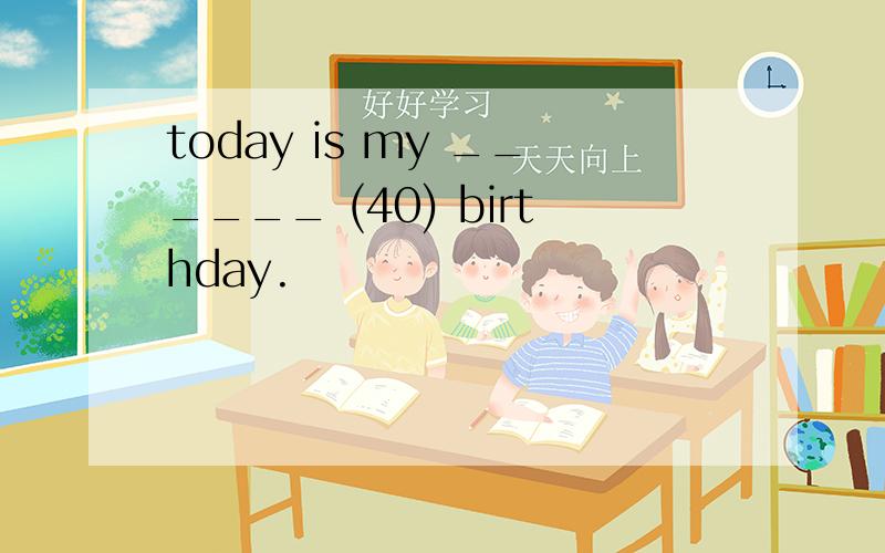 today is my ______ (40) birthday.