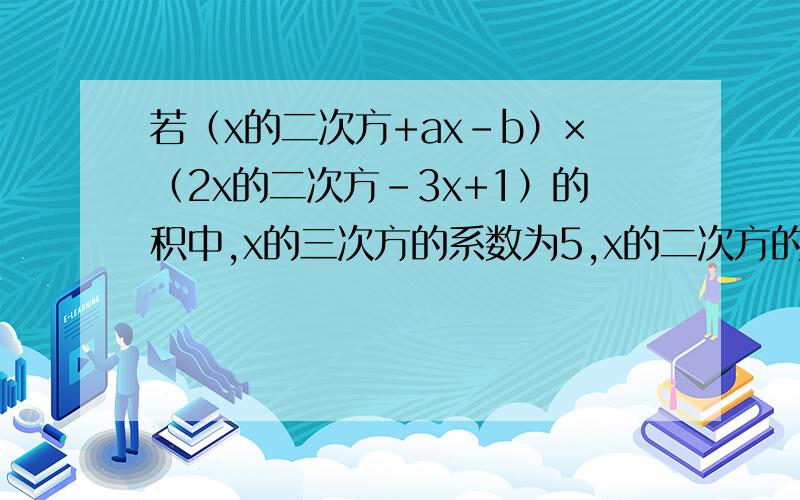 若（x的二次方+ax-b）×（2x的二次方-3x+1）的积中,x的三次方的系数为5,x的二次方的系数为-6,求a,b