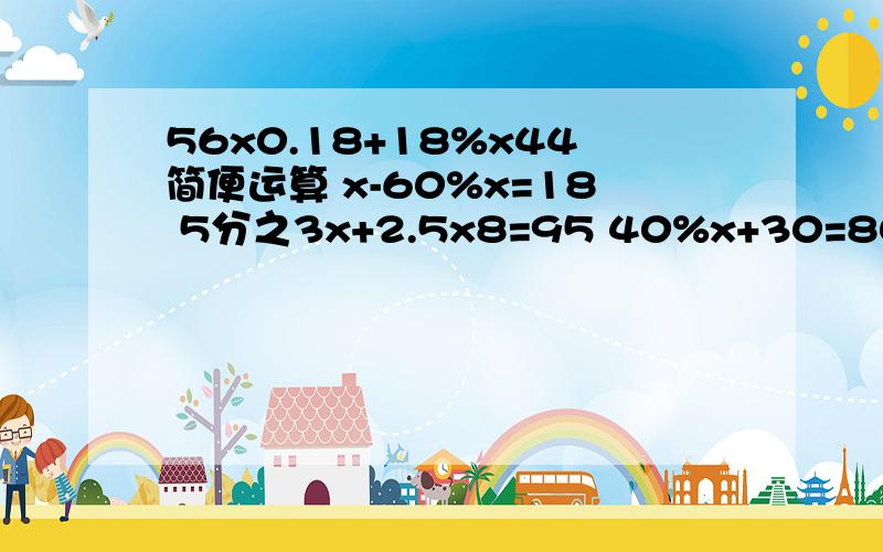 56x0.18+18%x44简便运算 x-60%x=18 5分之3x+2.5x8=95 40%x+30=80 35%x-