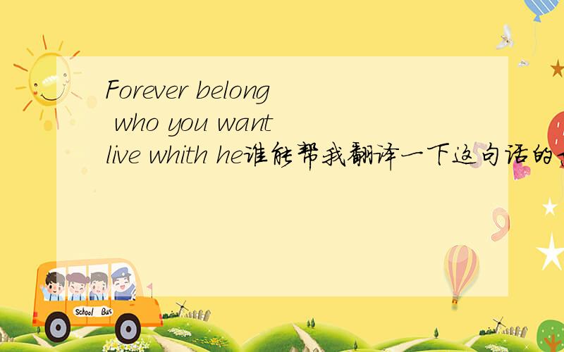 Forever belong who you want live whith he谁能帮我翻译一下这句话的意思?