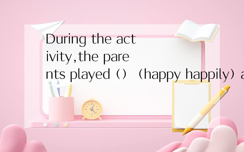 During the activity,the parents played（）（happy happily）as th