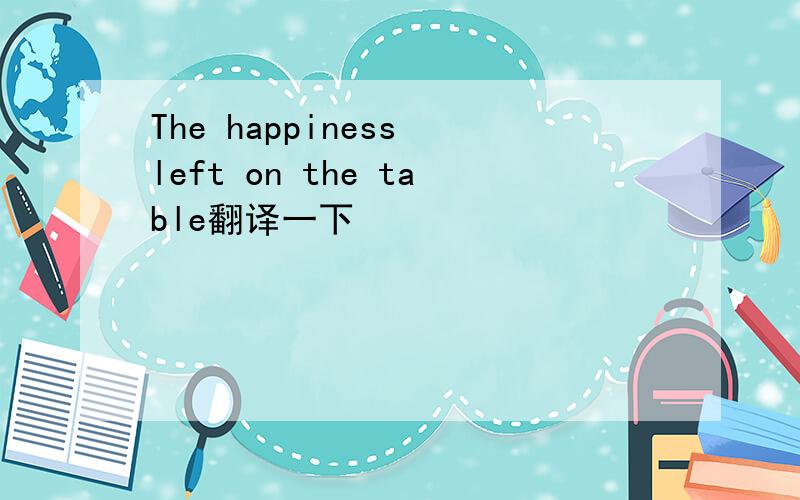 The happiness left on the table翻译一下