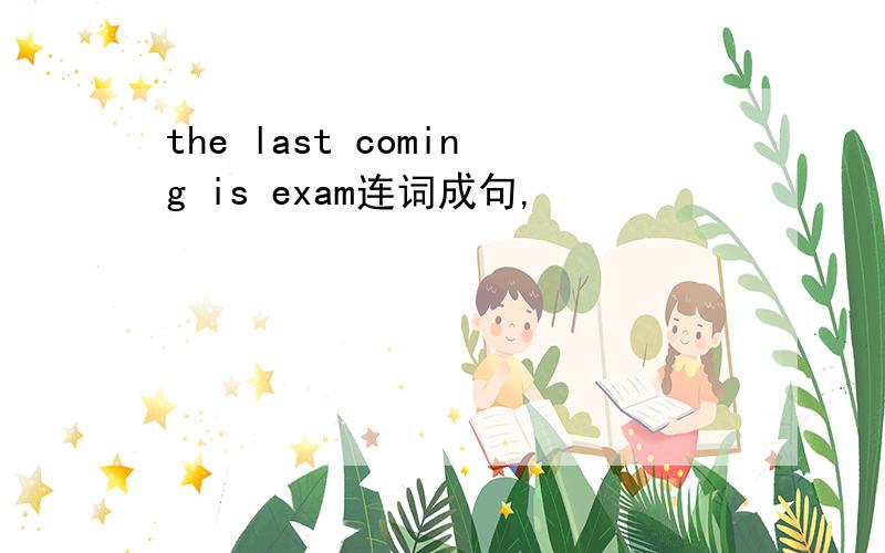the last coming is exam连词成句,