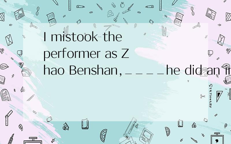 I mistook the performer as Zhao Benshan,____he did an impres