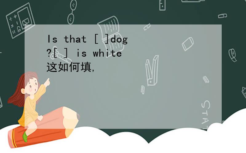Is that [ ]dog?[ ] is white 这如何填,