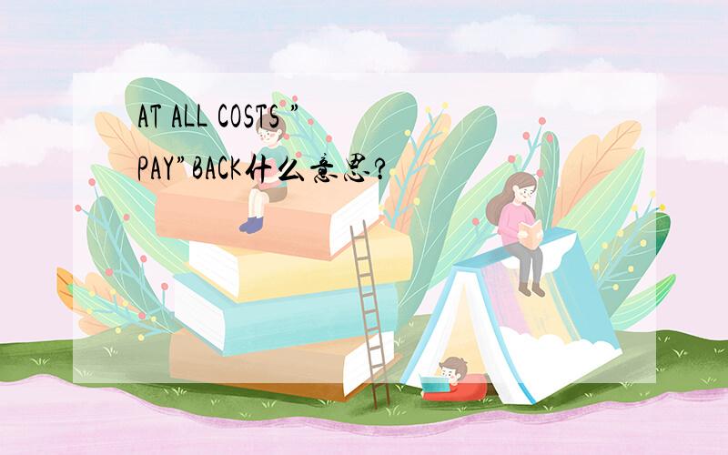 AT ALL COSTS ”PAY”BACK什么意思?