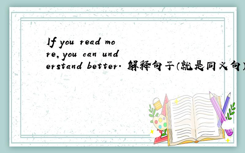 If you read more,you can understand better. 解释句子（就是同义句）