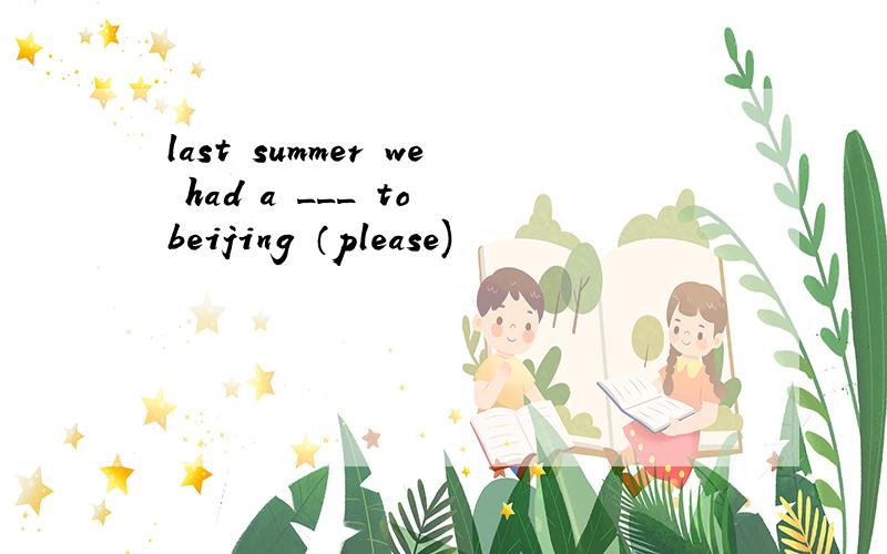 last summer we had a ___ to beijing （please)