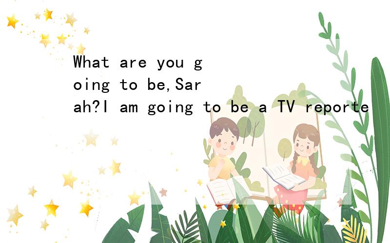 What are you going to be,Sarah?I am going to be a TV reporte