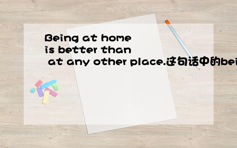 Being at home is better than at any other place.这句话中的being是什