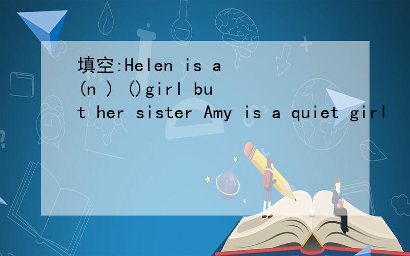 填空:Helen is a (n ) ()girl but her sister Amy is a quiet girl