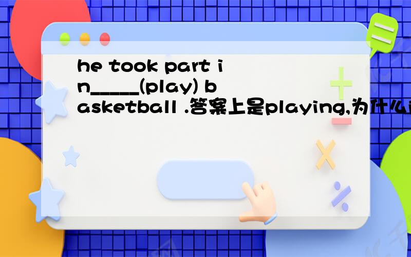 he took part in_____(play) basketball .答案上是playing,为什么阿?有固定短