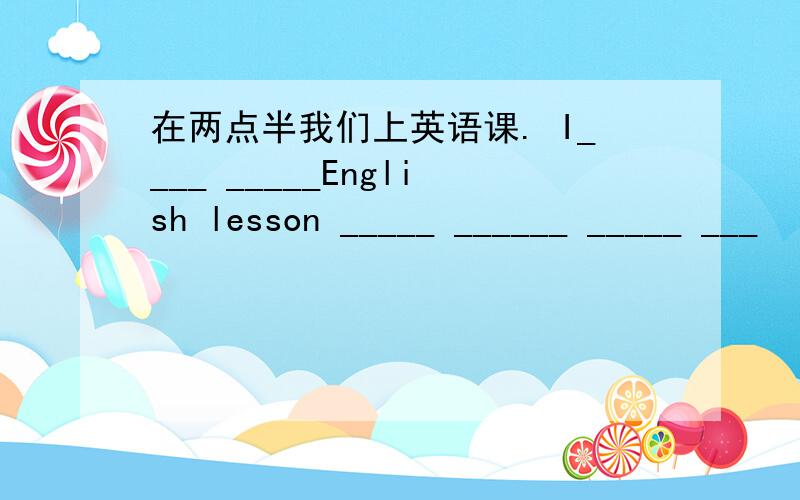 在两点半我们上英语课. I____ _____English lesson _____ ______ _____ ___