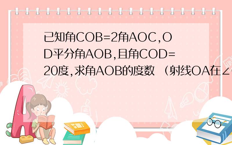 已知角COB=2角AOC,OD平分角AOB,且角COD=20度,求角AOB的度数 （射线OA在∠COD外）