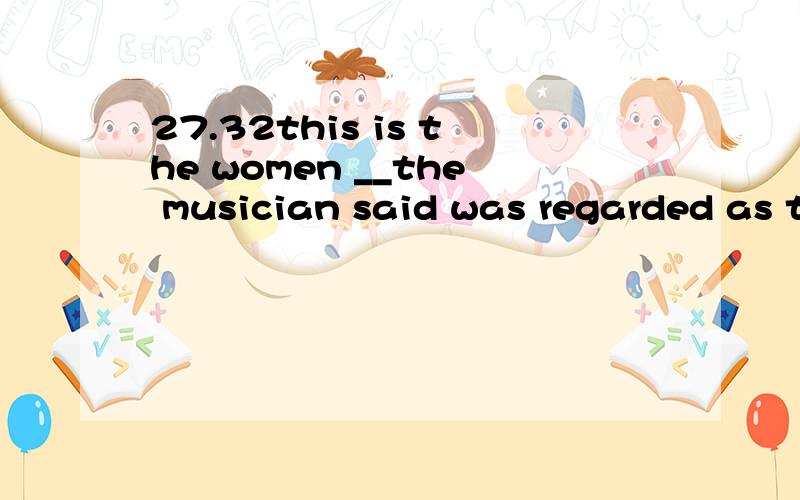 27.32this is the women __the musician said was regarded as t