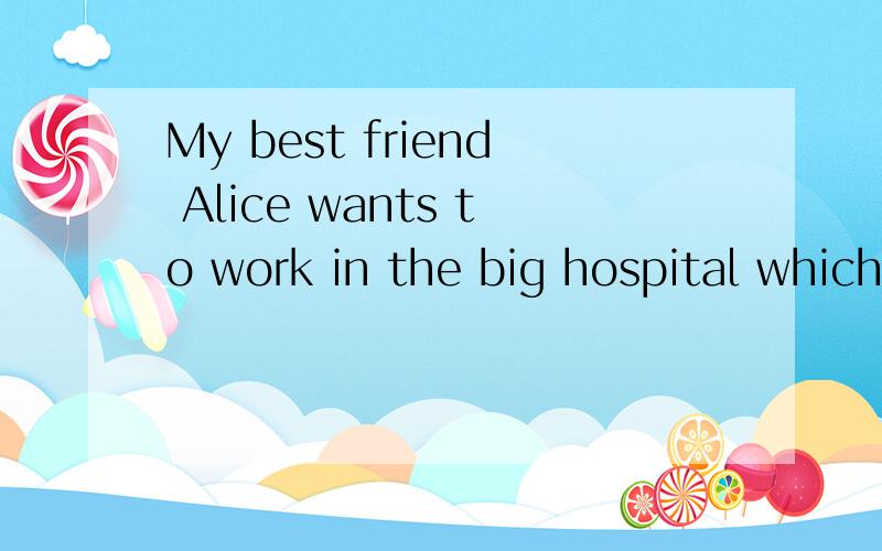 My best friend Alice wants to work in the big hospital which