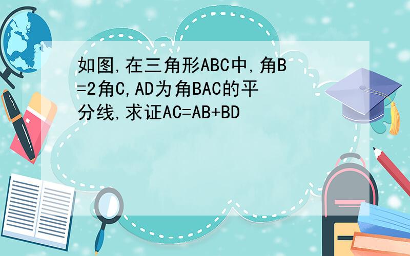 如图,在三角形ABC中,角B=2角C,AD为角BAC的平分线,求证AC=AB+BD